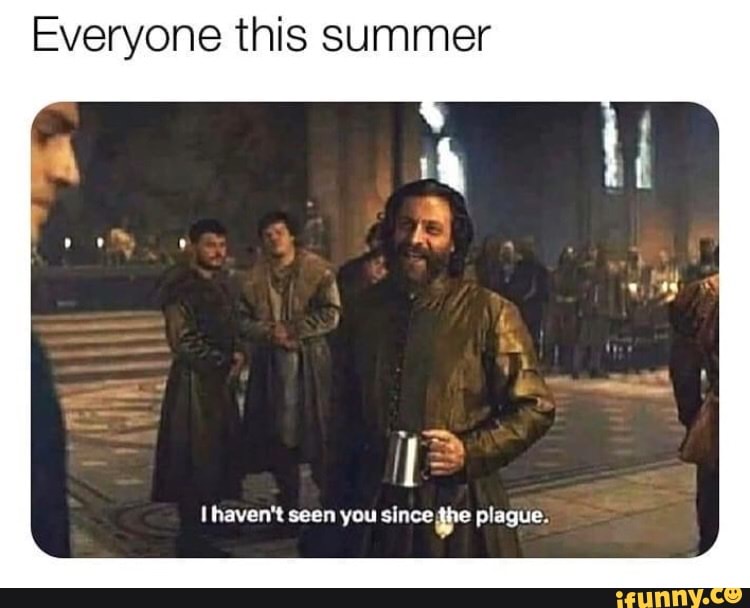 Everyone this summer
l haven't seen you sincegpe plague.