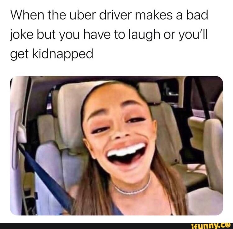 When the uber driver makes a bad joke but you have to laugh or you'll get kidnapped
IN