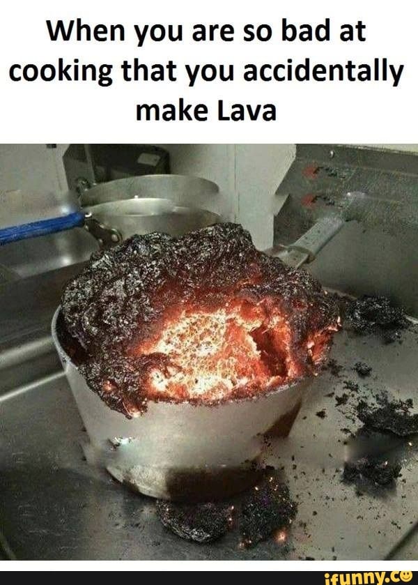 When you are so bad at cooking that you accidentally make Lava