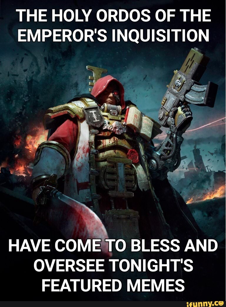 THE HOLY ORDOS OF THE EMPEROR'S INQUISITION
HAVE COME TO BLESS AND OVERSEE TONIGHT'S FEATURED MEMES