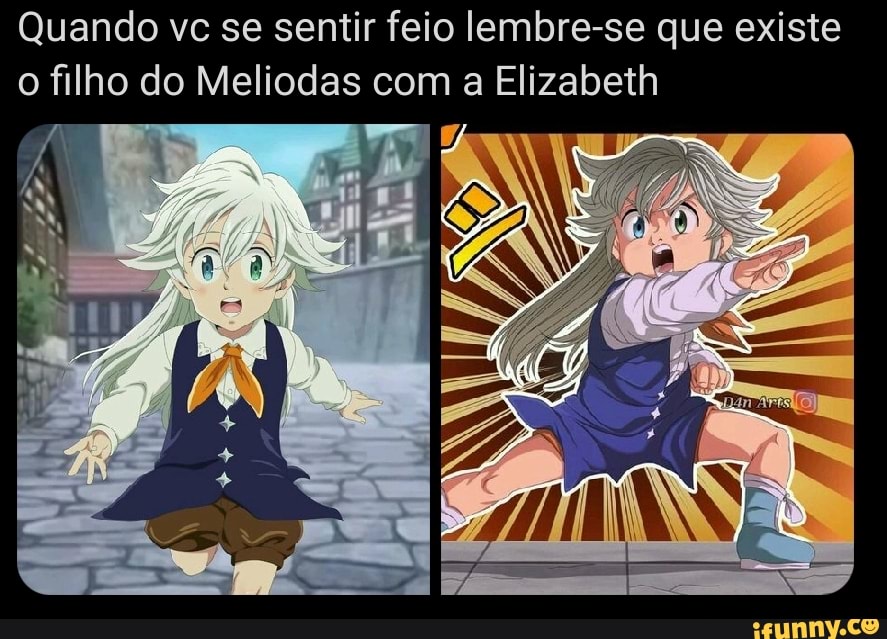Quando vc se sentir feio lembre-se que existe
o filho do Meliodas com a Elizabeth