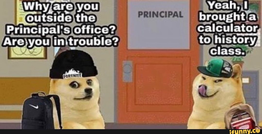 Why are you Yeah.
outside the PRINCIPAL brought
Principals office? calculator
Are -you in.trouble? to lis tory'
Class.