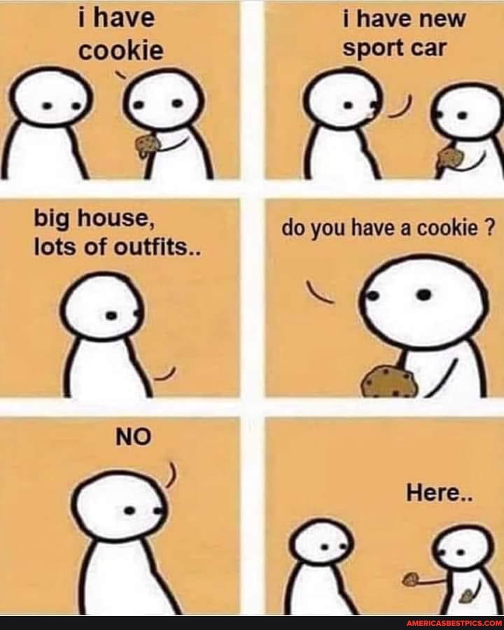 i have i have new cookie sport car
big house, do you have a cookie ?
lots of outfits..
NO
Here..