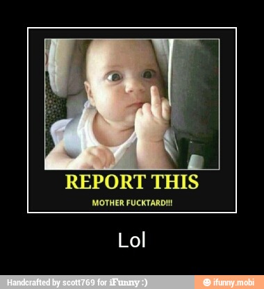 REPORT THIS
MOTHER FUCKTARD!! - Lol