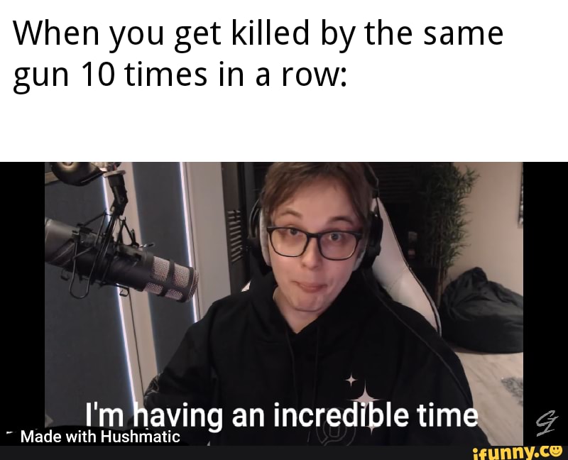 When you get killed by the same gun 10 times in a row:
I'm having an
