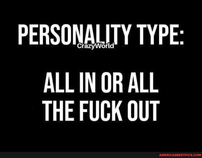 PERSONALITY TYPE:
ALL IN OR ALL THE FUCK OUT