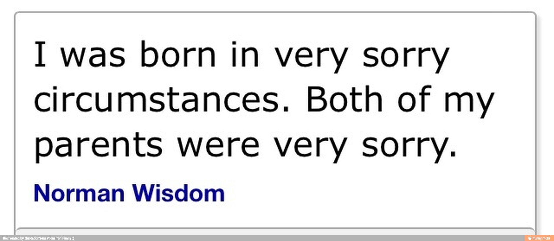 I was born in very sorry
circumstances. Both of my
parents were very sorry.
Norman Wisdom