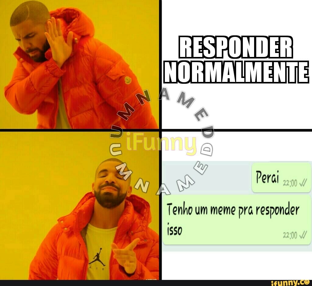 RESRONDER
NORMALMENTE
Tenho um meme pra responder
Isso