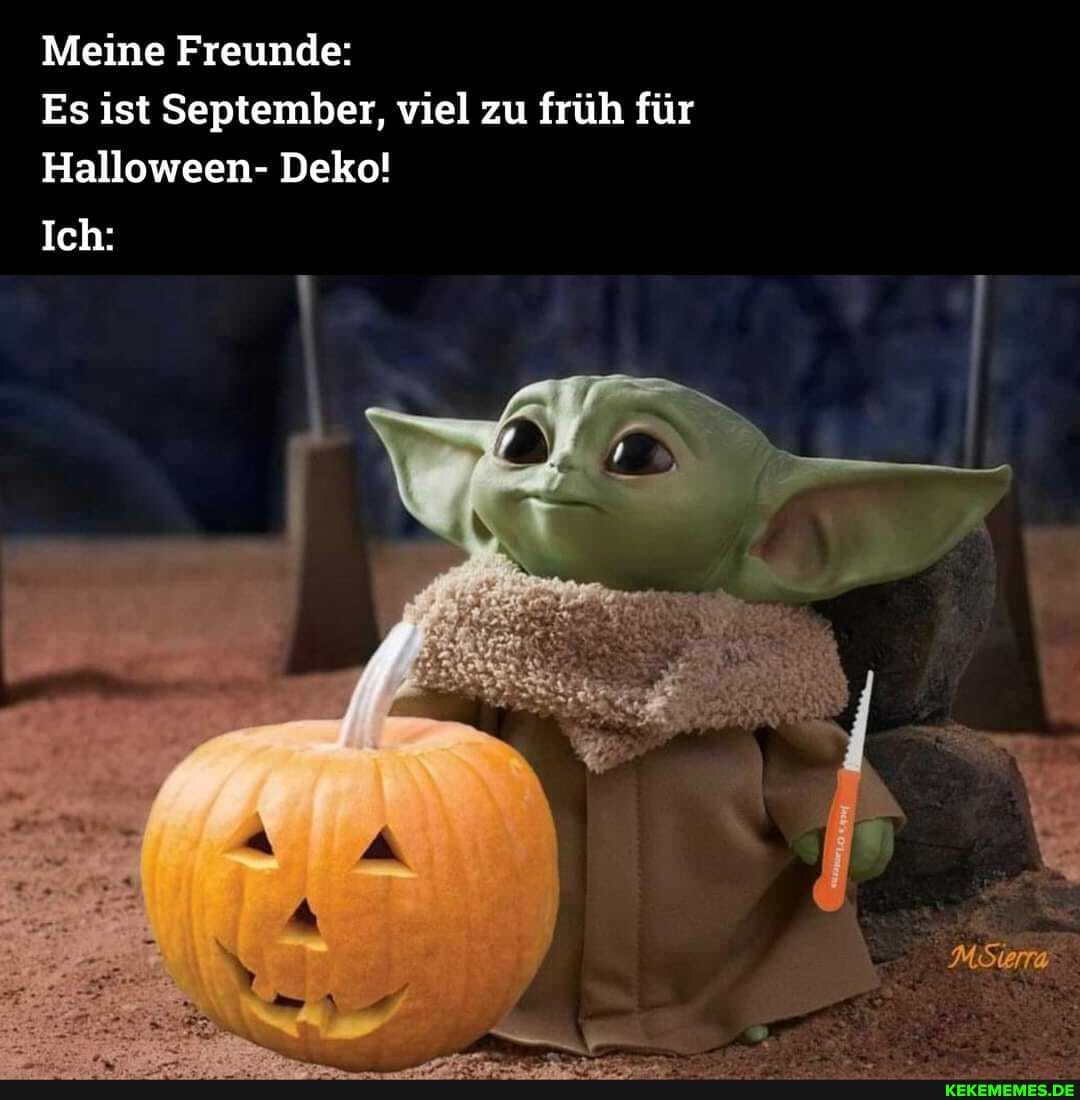 Meine Freunde:
Es ist September, viel zu früh für
Halloween- Deko!
Ich: