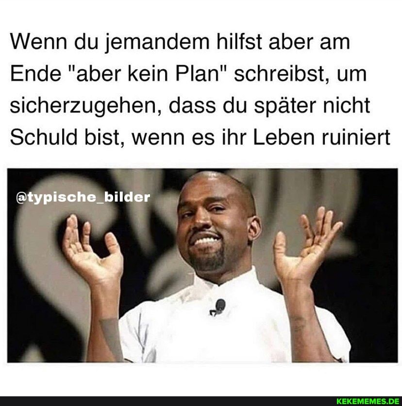 Wenn du jemandem hilfst aber am
Ende "aber kein Plan" schreibst, um sicherzugehen, dass du später nicht
Schuld bist, wenn es ihr Leben ruiniert
@typischelbilder
