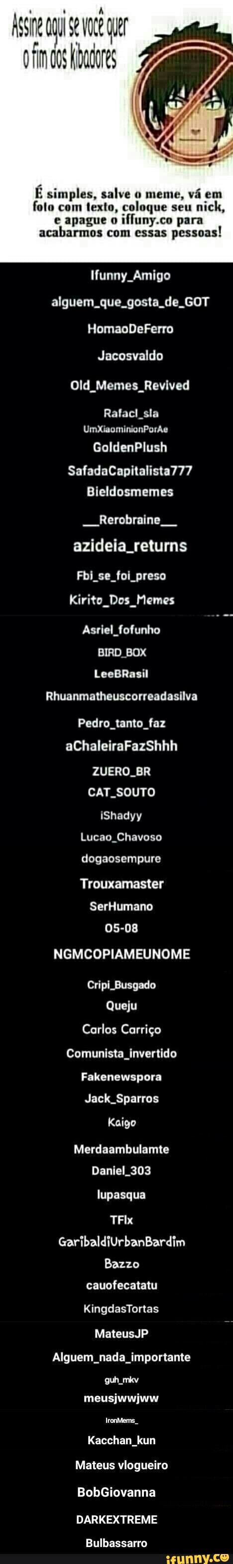 E simples, salve o meme, vá em
foto com texto, coloque seu
e apague o
iffuny.co para
acabarmos com essas
pessoas!
funny Amigo
alguem. que. gosta de. GOT
Jacosvaldo
Old Memes Revived
Rafacl sla - Bulbassarro