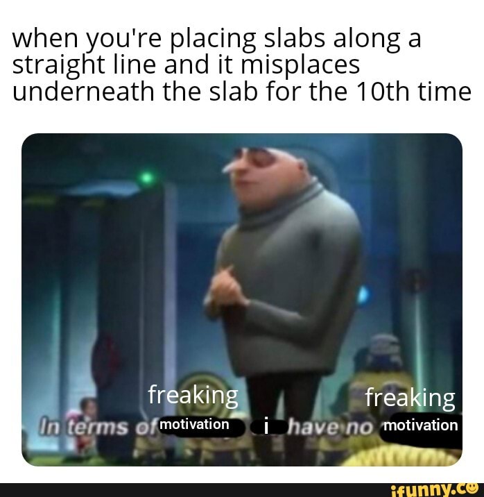 when youtre placing slabs along a straight line and it misplaces underneath the slab for the 10th time
In terms @f motivation hayewo motivation