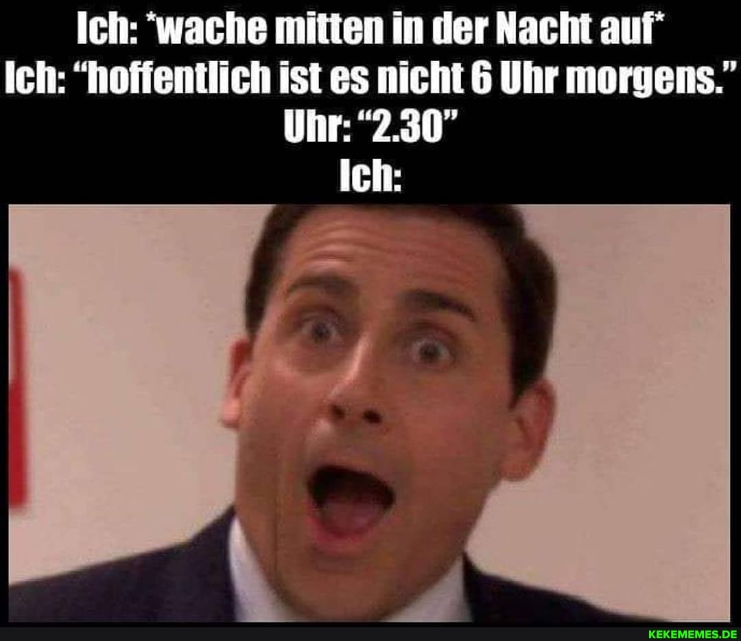 Ich: 'wache mitten in der Nacht auf
Ich: "hoffentlich ist es nicht 6 Uhr morgens."
Uhr: "2.30"
Ich: