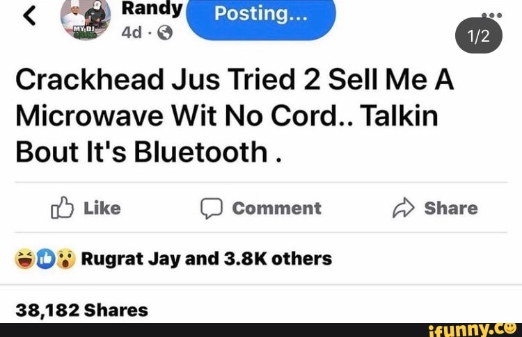 ing...
Crackhead Jus Tried 2 Sell Me A Microwave Wit No Cord.. Talkin
Bout It's Bluetooth .
Like Comment @ Share
Rugrat Jay and 3.8K others
38,182 Shares
