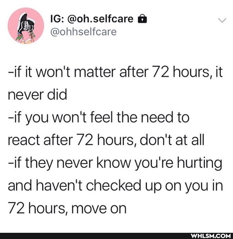 @oh.seliicare
-if it won't matter after 72 hours, it never did
-if you won't feel the need to react after 72 hours, don't at all
-if they never know you're hurting and haven't checked up on you in
72 hours, move on