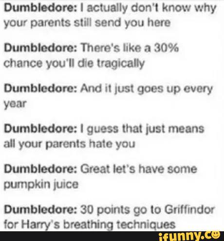 Dwnblodon: I actually don't know why
your parents still send you here
Dumbbdon: There's Ilka a 30%
chance you‘ll dio lmgtealy
Dumblodon: And i1 lust goesup every
year
Dumblodon: I guess (ha! ius! means
al your MS has you
Bumbum: Great let‘s have some
pumpkin fumo
Dumbledon: 30 points go to Gfimndov
for Harry's Manning techniques