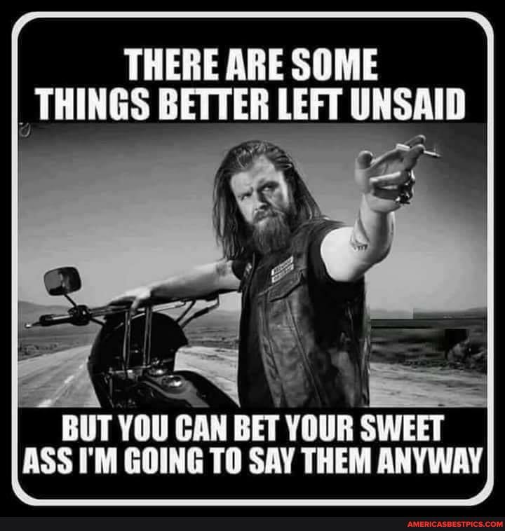 THERE ARE SOME THINGS BETTER LEFT UNSAID
BUT YOU CAN BET YOUR SWEET ASS I'M GOING TO SAY THEM ANYWAY