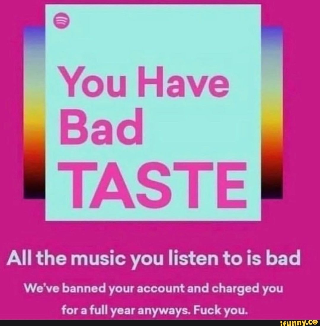 You Have Bad TASTE All The Music You Listen To Is Bad We ve Banned Your