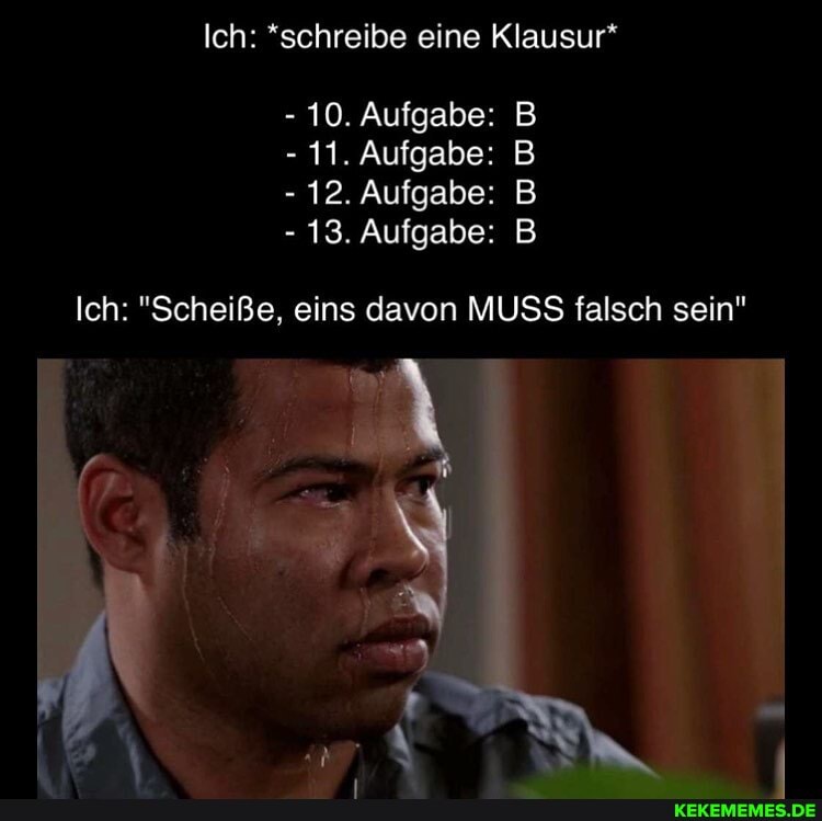 Ich: *schreibe Eine Klausur* - 10. Aufgabe: B - 11. Aufgabe: B - 12 ...