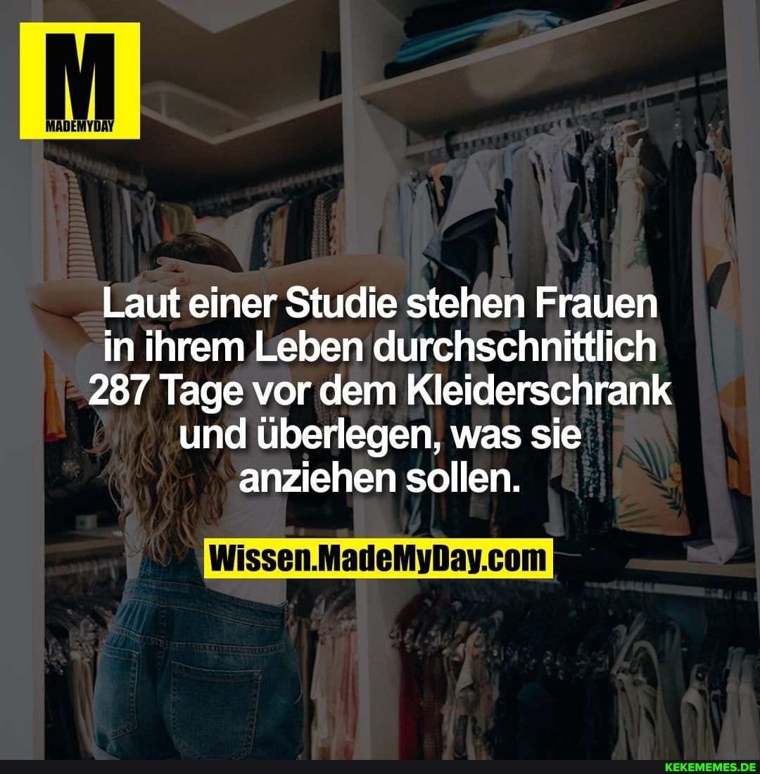 Laut einer Studie stehen Frauen in ihrem Leben durchschnittlich
287 Tage vor dem Kleiderschrank und überlegen, was sie anziehen sollen.