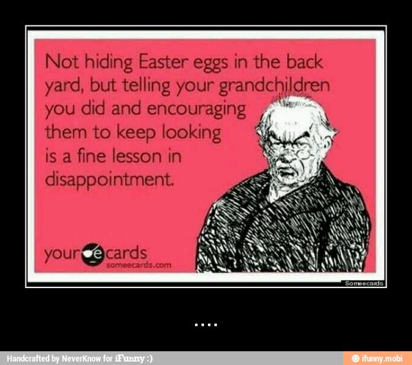 Not hiding Easter eggs in the back
yard, but telling your grandchildren
you did and encouraging them to keep looking
is a
fine lesson in
disappointment. - ....