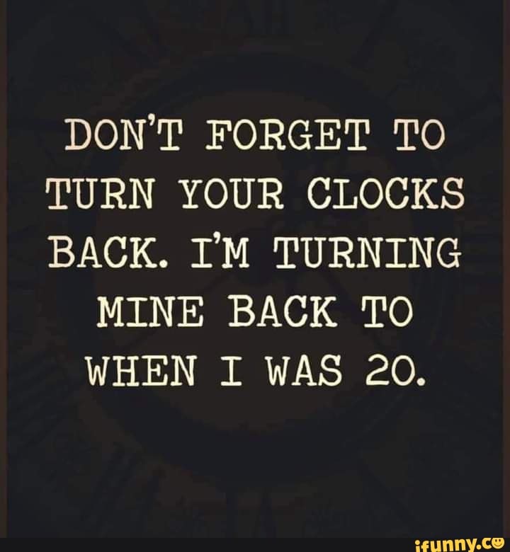 DON'T TO TURN YOUR CLOCKS BACK. I'M TURNING MINE BACK TO WHEN I
