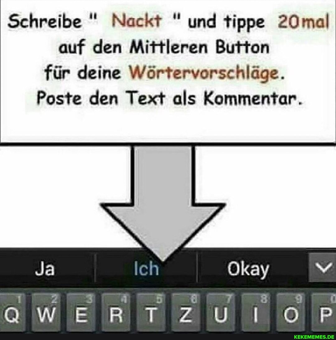 Schreibe " Nackt und tippe 20mal auf den Mittleren Button für deine Wörtervorschläge.
Poste den Text als Kommentar.
Ja Okay
WER TZUIOP