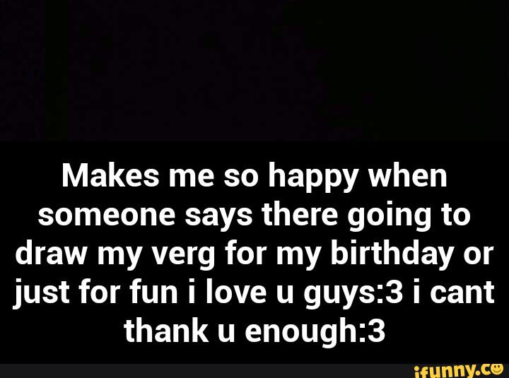 Makes me so happy when
someone says there going to
draw my verg for my birthday or
just for fun i love u guys:3 i cant
thank u enough:3 - Makes me so happy when someone says there going to draw my verg for my birthday or just for fun i love u guys:3 i cant thank u enough:3