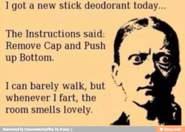 got a new stick deodorant today...
The Instructions said;
Remove Cap and Push
IRA
I can barely walk, but "4
whenever I fart, the room smells lovely.