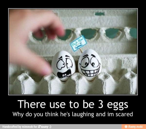 There use to be 3 eggs
Why do you think he's laughing and im scared - There use to be 3 eggs
Why do you think he's laughing and im scared