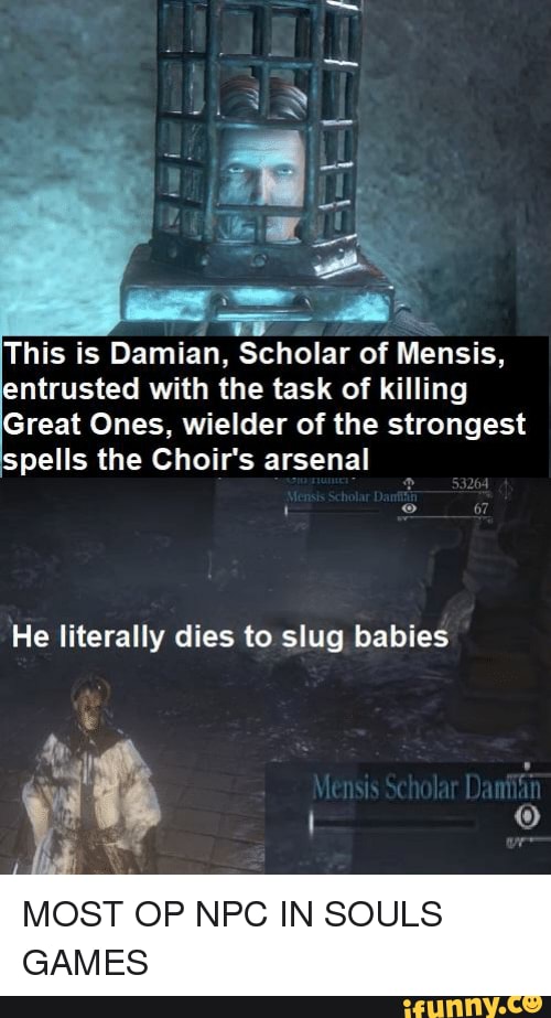 This is Damian, Scholar of Mensis, entrusted with the task of killing
Great Ones, wielder of the strongest spells the Choir's arsenal
He literally dies to slug babies
MOST OP NPC IN SOULS CAMES