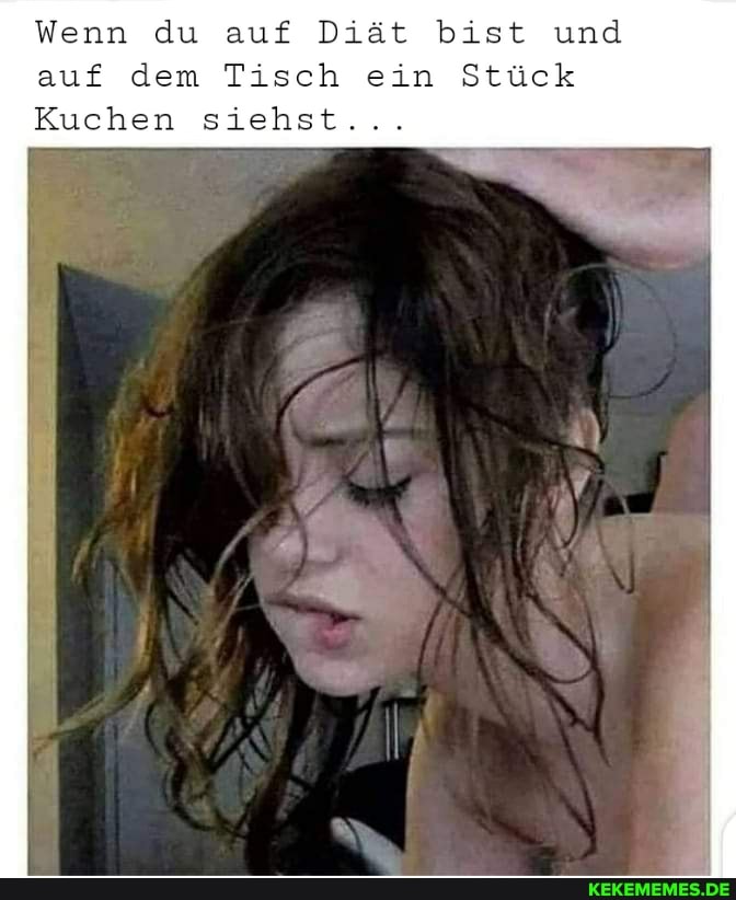 Wenn du auf Diät bist und
auf dem Tisch ein Stück
Kuchen siehst...