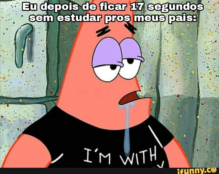 "Eu depois de ficar 17 segundos sem estudar pros meus pais: