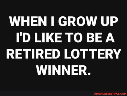 WHEN I GROW UP I'D LIKE TO BE RETIRED LOTTERY WINNER.