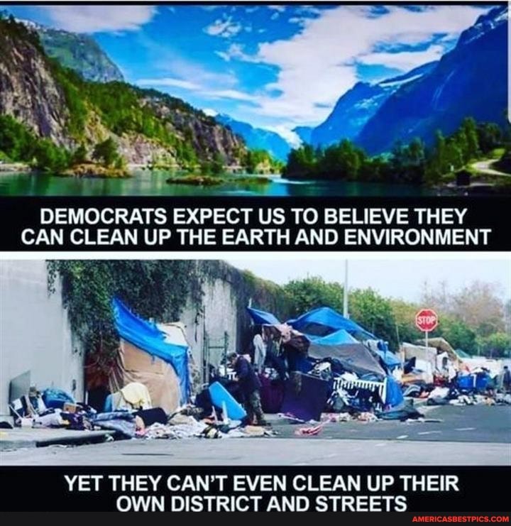 DEMOCRATS EXPECT US 1 EXPECT EXPECT US TO BELIEVE THEY CAN CLEAN UP THE EARTH AND ENVIRONMENT
YET THEY CAN'T EVEN CLEAN UP THEIR OWN DISTRICT AND STREETS