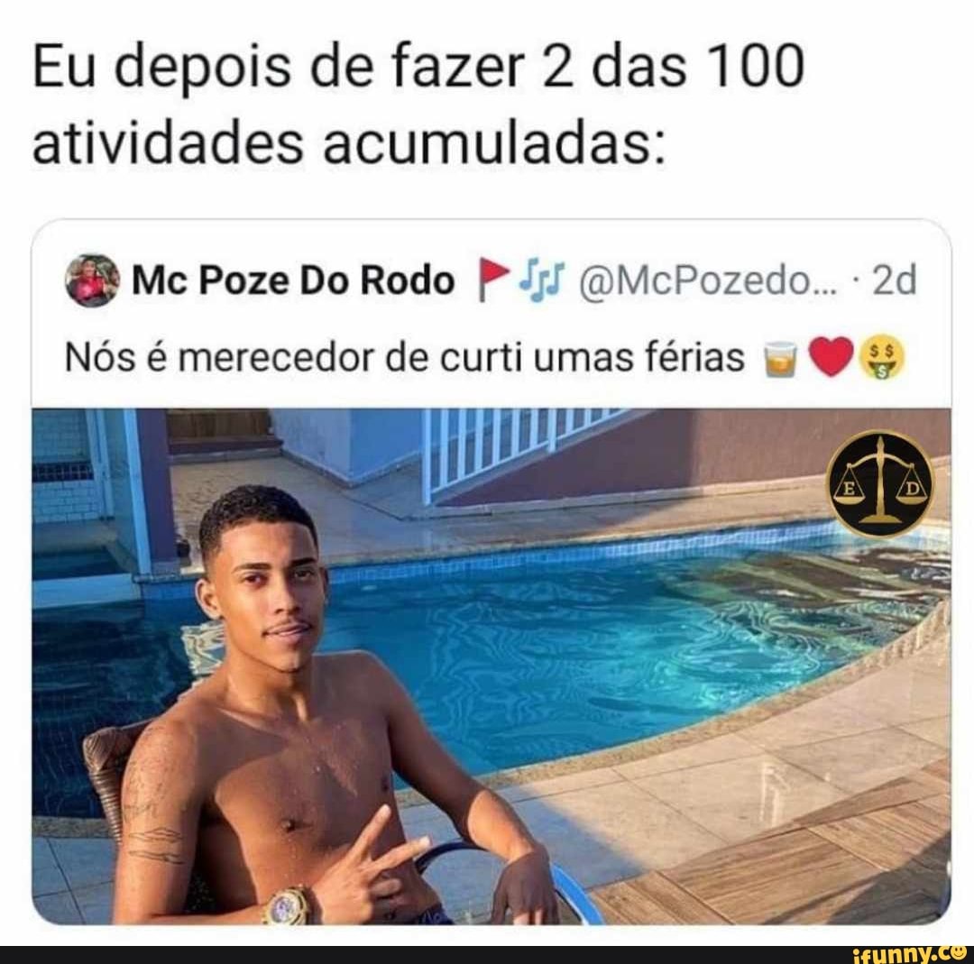 Eu depois de fazer 2 das 100 atividades acumuladas:
Mc Poze Do Rodo IP OMePozedo...
Nós é merecedor de curti umas férias