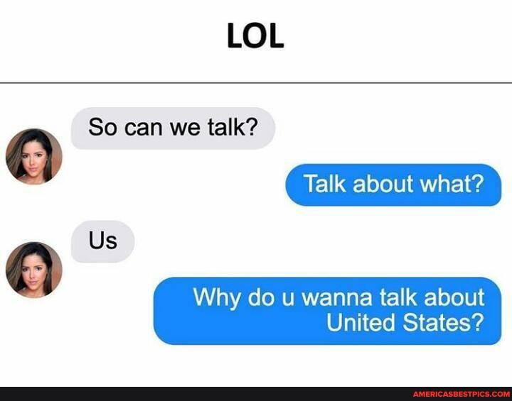 LOL
So can we talk?
Talk about what?
Us
Why do u wanna talk about
United States?
