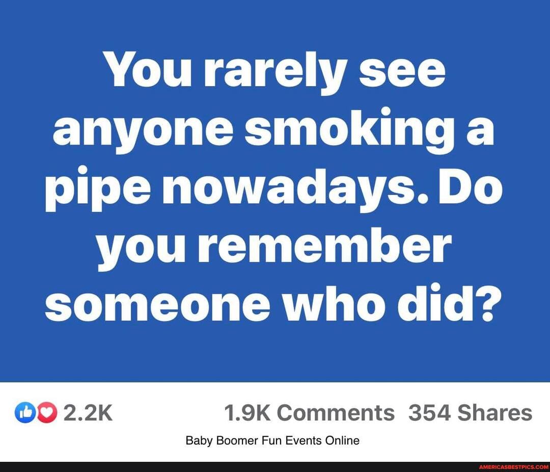 You rarely see anyone smoking a pipe nowadays. Do
you remember someone who did?
2.2K 1.9K Comments 354 Shares
Baby Boomer Fun Events Online