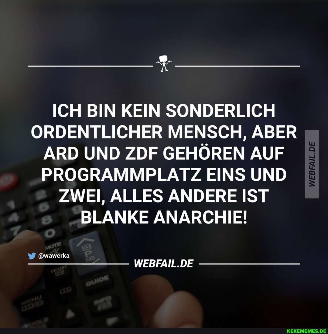 ICH BIN KEIN SONDERLICH ORDENTLICHER MENSCH, ABER ARD UND ZDF GEHĂ–REN AUF PROGRAMMPLATZ EINS UND ZWEI, ALLES ANDERE IST BLANKE ANARCHIE!
@wawerka
WEBFAIL.DE
