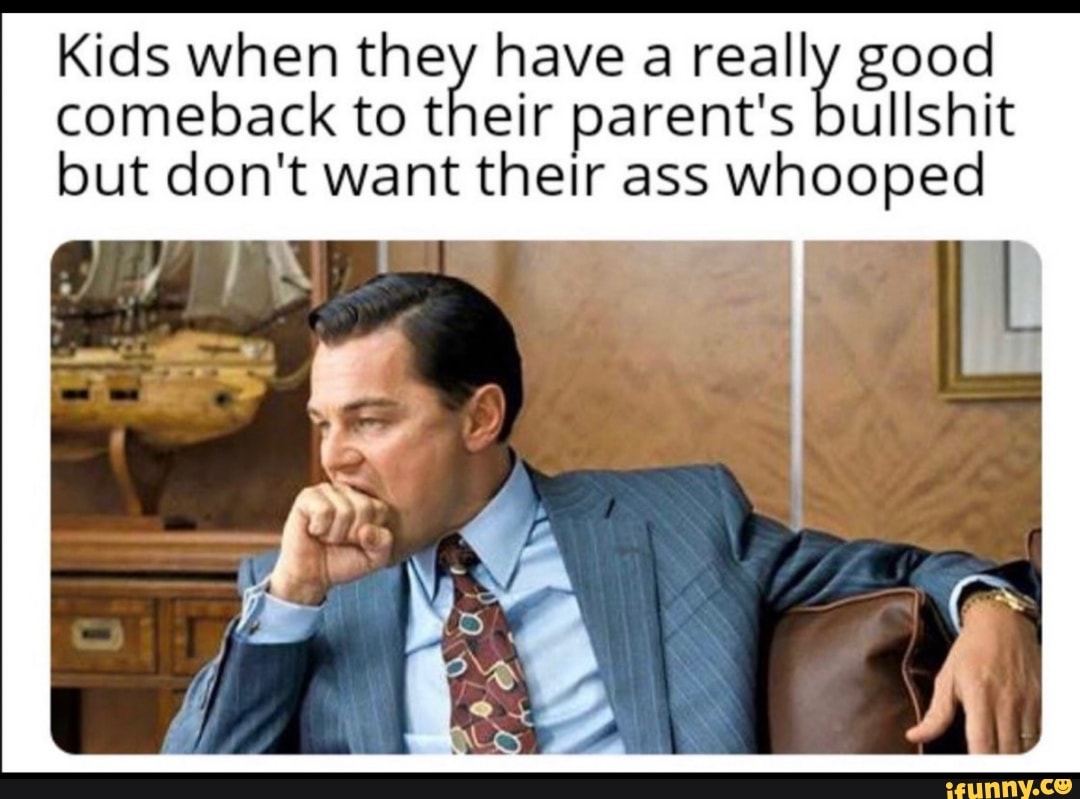 Kids when they havea good comeback to their parent's ullshit
but don't want ass
