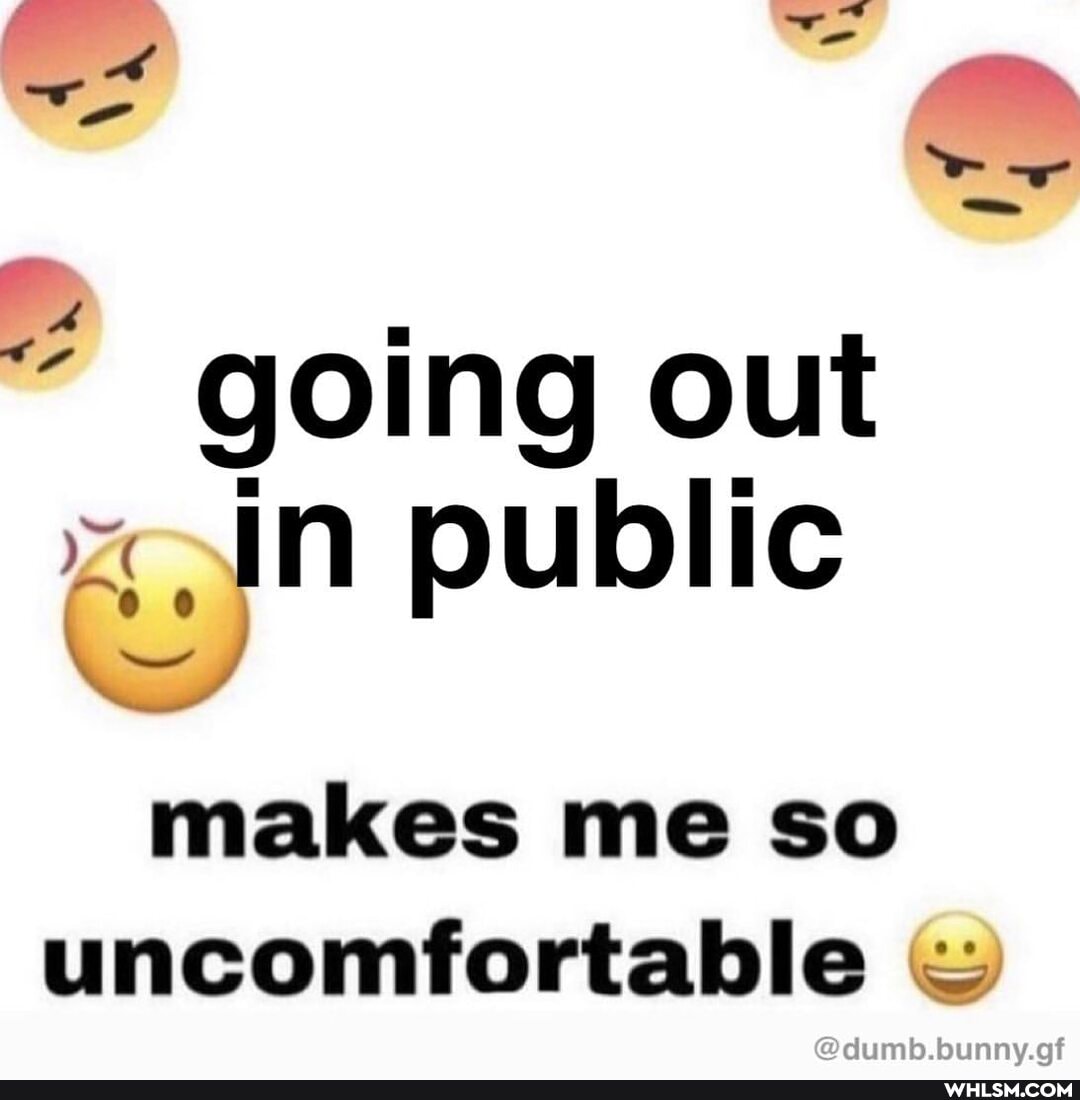 going out
In public
makes me so uncomfortable