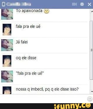 E: Já falei
E
F nossa q imbeci, pq q ele disse isso?
