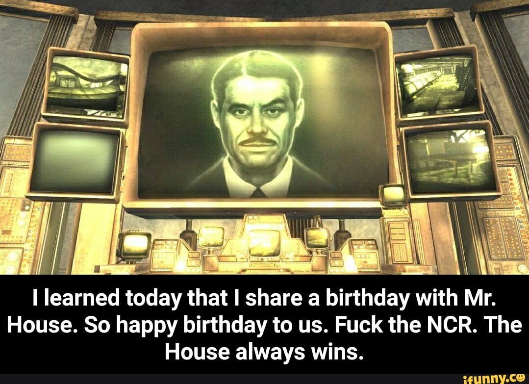 I
leamed today
that
I
share
a birthday with Mr.
House. So happy birthday to us. Fuck the NCR. The
House always wins. - I learned today that I share a birthday with Mr. House. So happy birthday to us. Fuck the NCR. The House always wins.