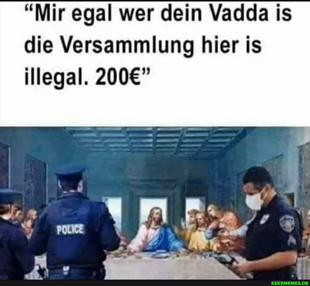 "Mir egal wer dein Vadda is die Versammlung hier is
illegal.
ER
