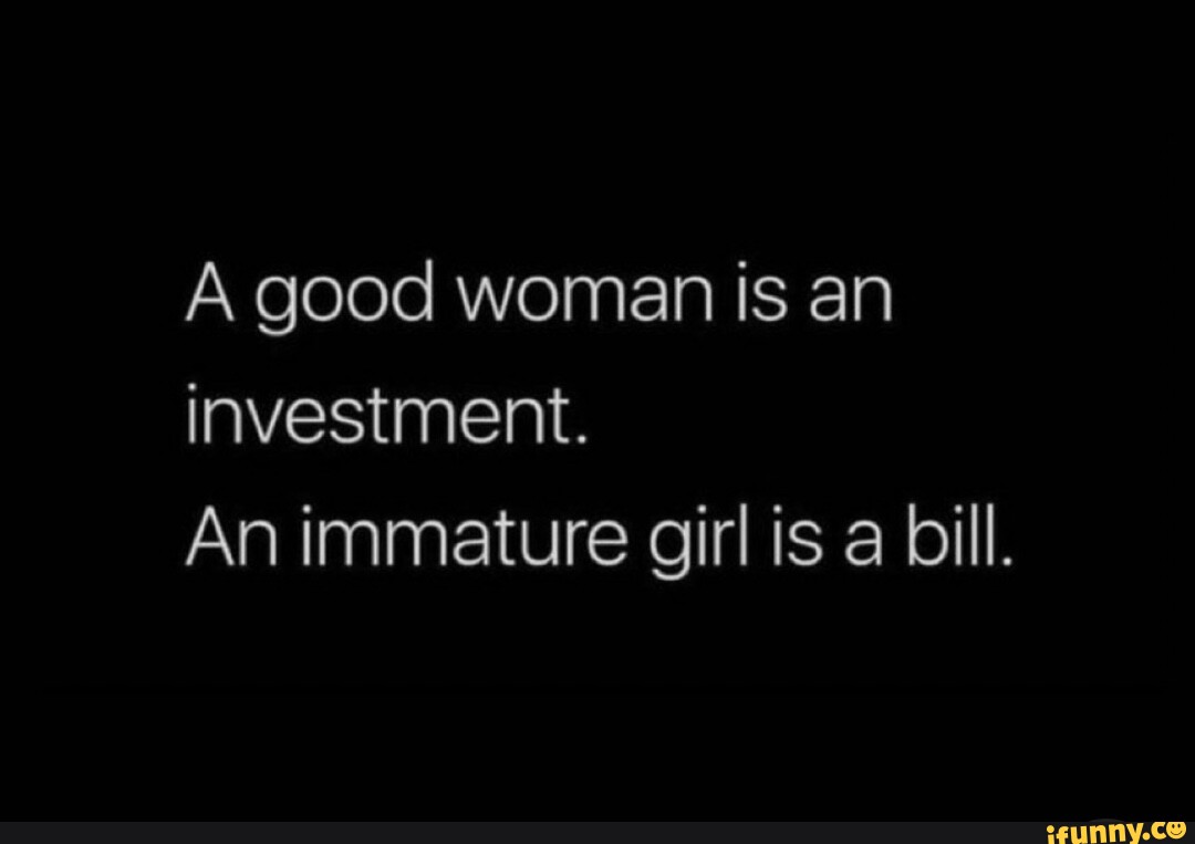 A good woman is an investment. An immature girl is a bill.