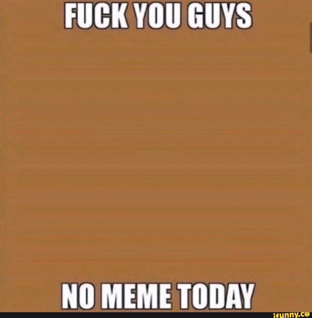 Fuck You Guys No Meme Today Ifunny