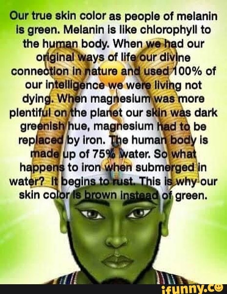 Our True Skin Color As People Of Melanin Is Green. Melanin Is Like 