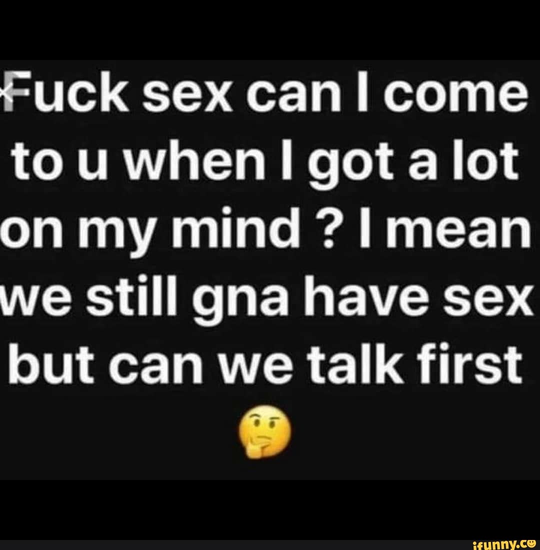 Fuck sex can I come to u when I got a lot on my mind ? I mean we still gna  have sex but can we talk first - iFunny