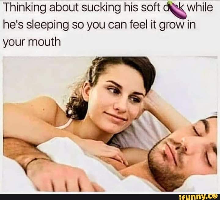 Thinking About Sucking His Soft While Hes Sleeping So You Can Feel It Grow In Your Mouth