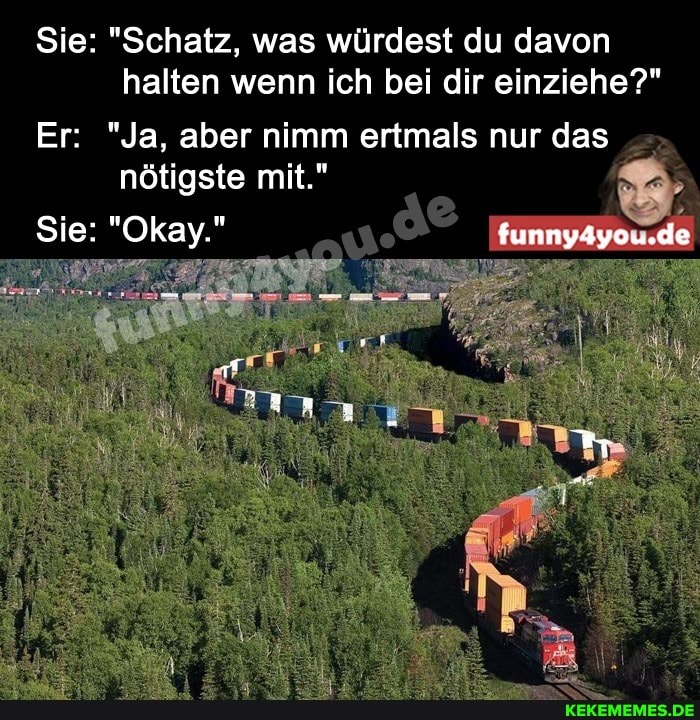 Sie: "Schatz, was würdest du davon halten wenn ich bei dir einziehe?"
Er: "Ja, aber nimm ertmals nur das nötigste mit."
Sie: "Okay."